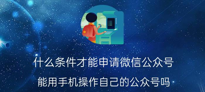 什么条件才能申请微信公众号 能用手机操作自己的公众号吗？